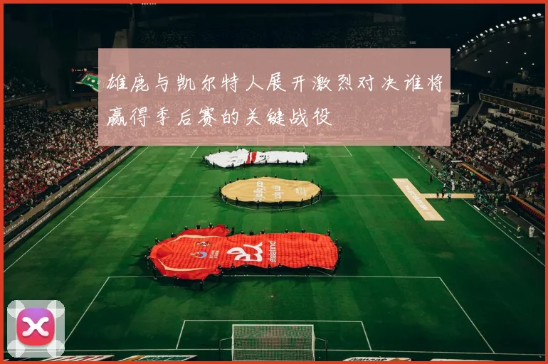 雄鹿与凯尔特人展开激烈对决谁将赢得季后赛的关键战役