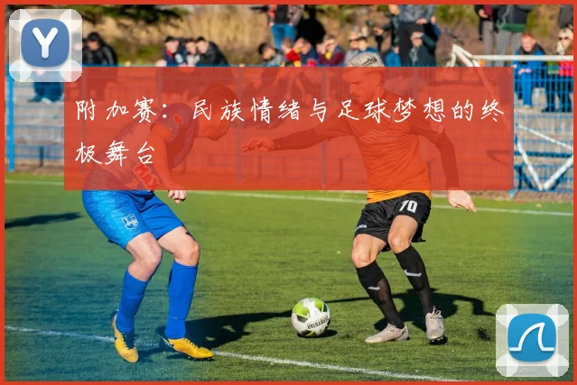 附加赛：民族情绪与足球梦想的终极舞台