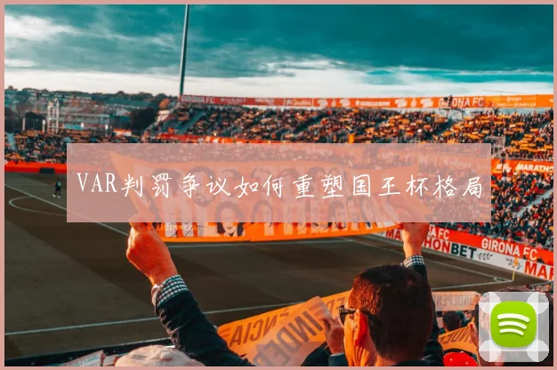 VAR判罚争议如何重塑国王杯格局