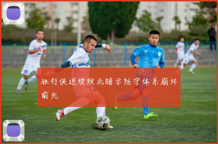 独行侠连续败北暗示防守体系崩坏前兆