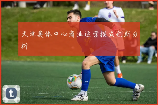 天津奥体中心商业运营模式创新分析
