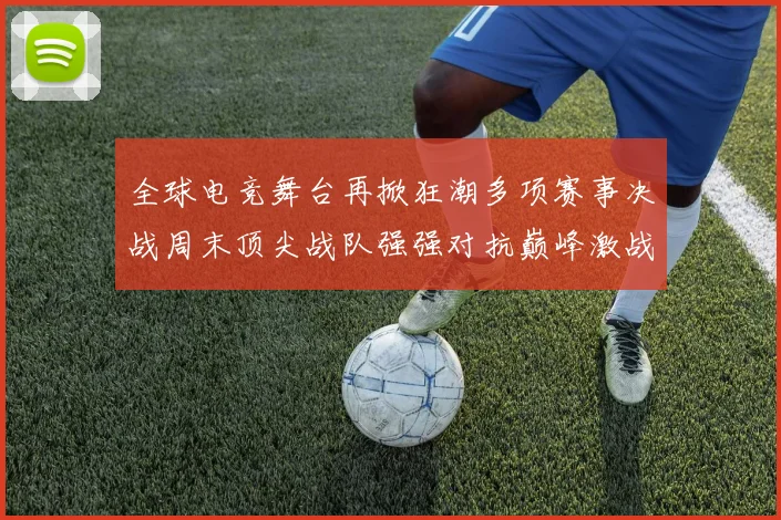 全球电竞舞台再掀狂潮多项赛事决战周末顶尖战队强强对抗巅峰激战
