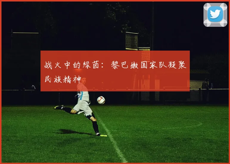 战火中的绿茵：黎巴嫩国家队凝聚民族精神