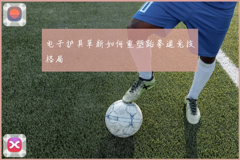电子护具革新如何重塑跆拳道竞技格局