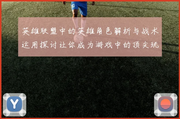英雄联盟中的英雄角色解析与战术运用探讨让你成为游戏中的顶尖玩家