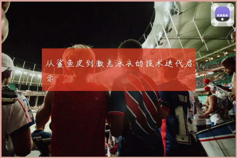 从鲨鱼皮到激光泳衣的技术迭代启示