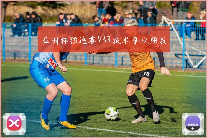 亚洲杯预选赛VAR技术争议频发