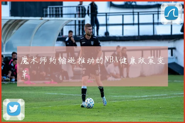 魔术师约翰逊推动的NBA健康政策变革