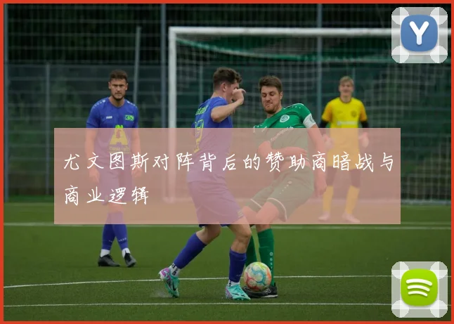 尤文图斯对阵背后的赞助商暗战与商业逻辑