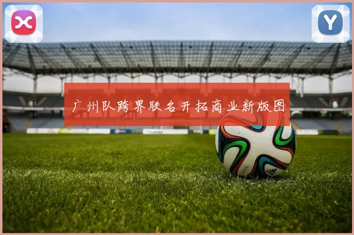 广州队跨界联名开拓商业新版图