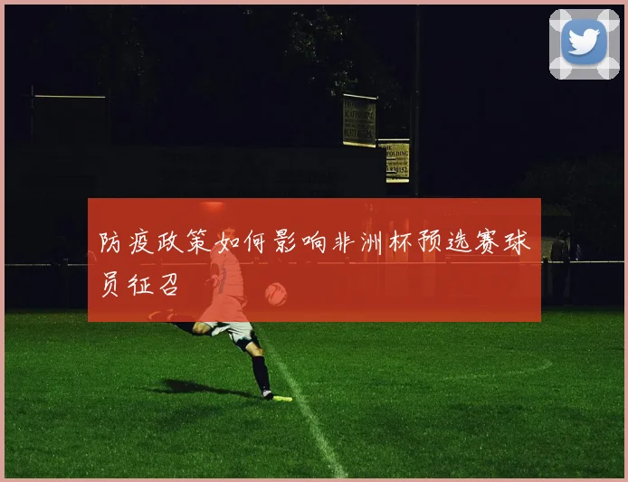 防疫政策如何影响非洲杯预选赛球员征召