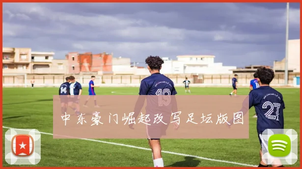 中东豪门崛起改写足坛版图