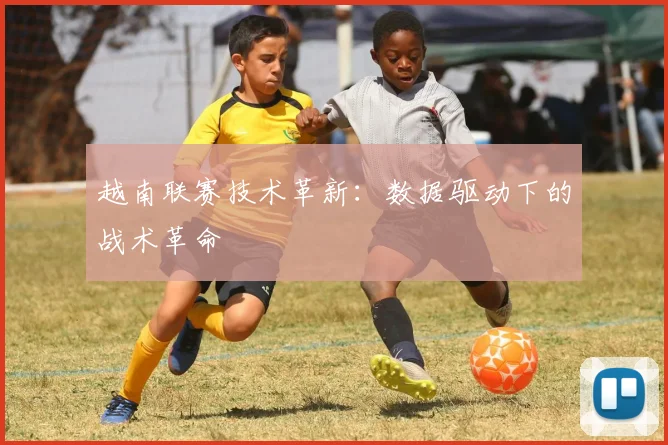 越南联赛技术革新：数据驱动下的战术革命