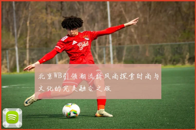 北京WB引领潮流新风尚探索时尚与文化的完美融合之旅