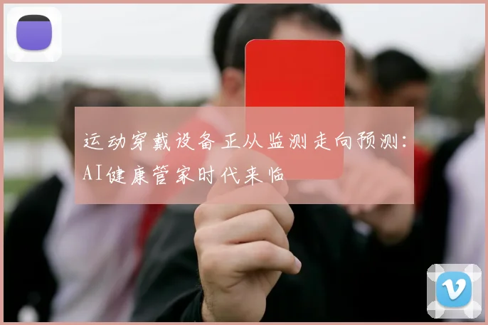 运动穿戴设备正从监测走向预测：AI健康管家时代来临